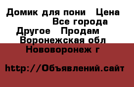 Домик для пони › Цена ­ 2 500 - Все города Другое » Продам   . Воронежская обл.,Нововоронеж г.